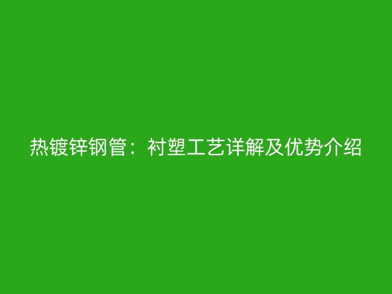 热镀锌钢管：衬塑工艺详解及优势介绍