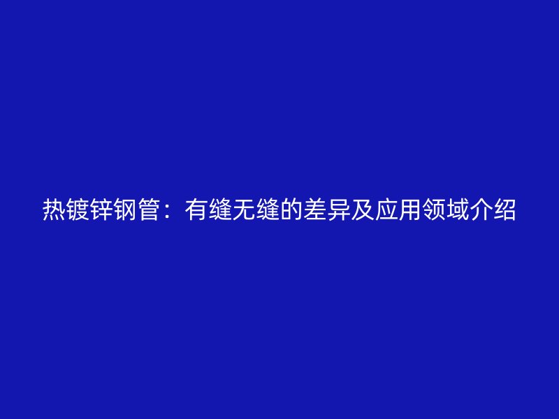 热镀锌钢管：有缝无缝的差异及应用领域介绍