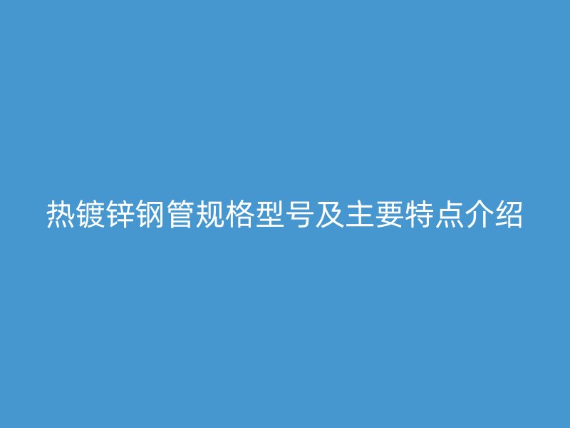 热镀锌钢管规格型号及主要特点介绍