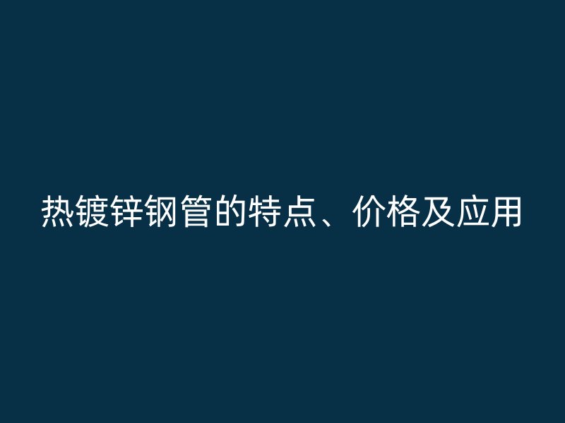 热镀锌钢管的特点、价格及应用