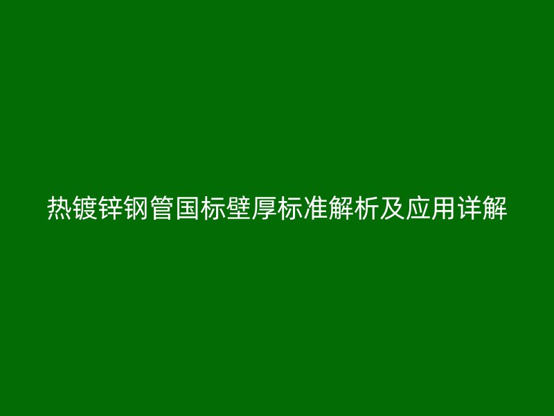 热镀锌钢管国标壁厚标准解析及应用详解