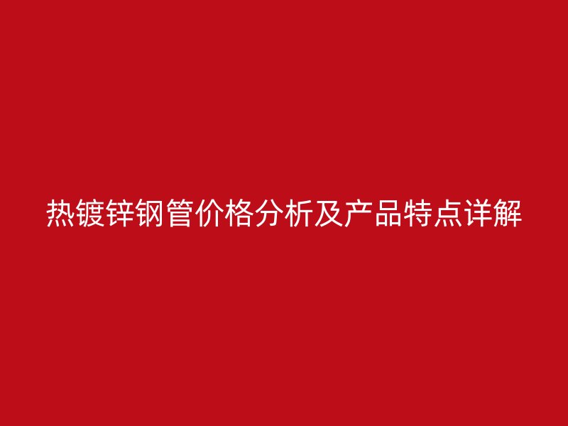 热镀锌钢管价格分析及产品特点详解