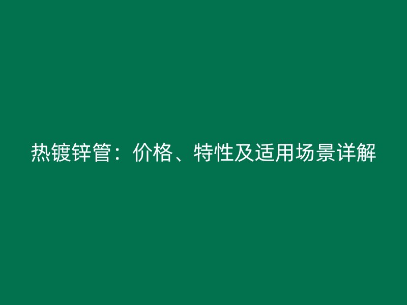 热镀锌管：价格、特性及适用场景详解