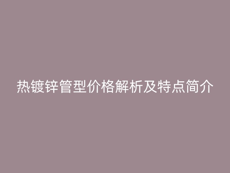 热镀锌管型价格解析及特点简介