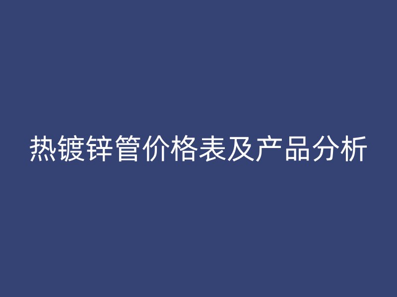 热镀锌管价格表及产品分析