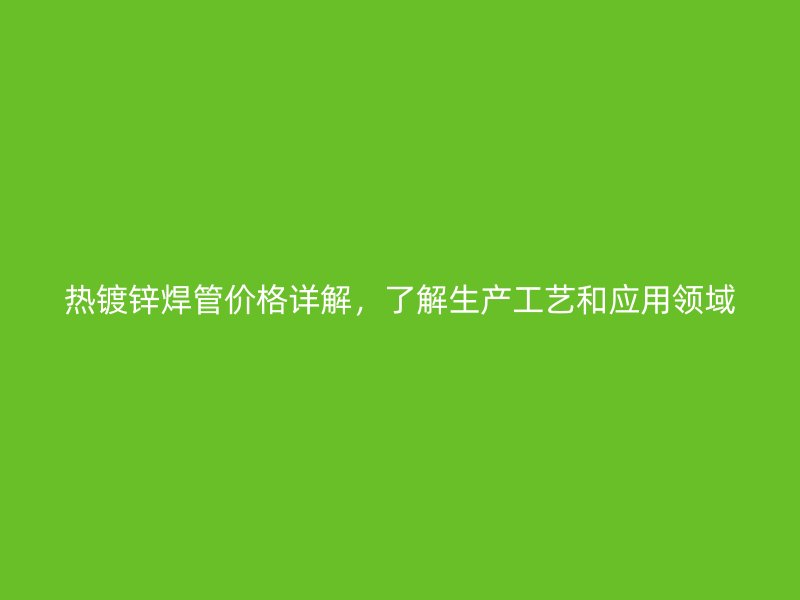 热镀锌焊管价格详解，了解生产工艺和应用领域