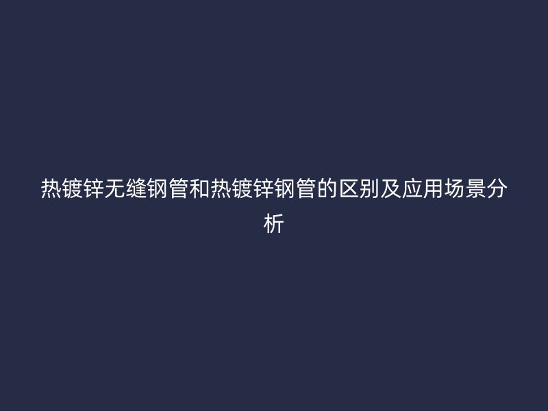 热镀锌无缝钢管和热镀锌钢管的区别及应用场景分析