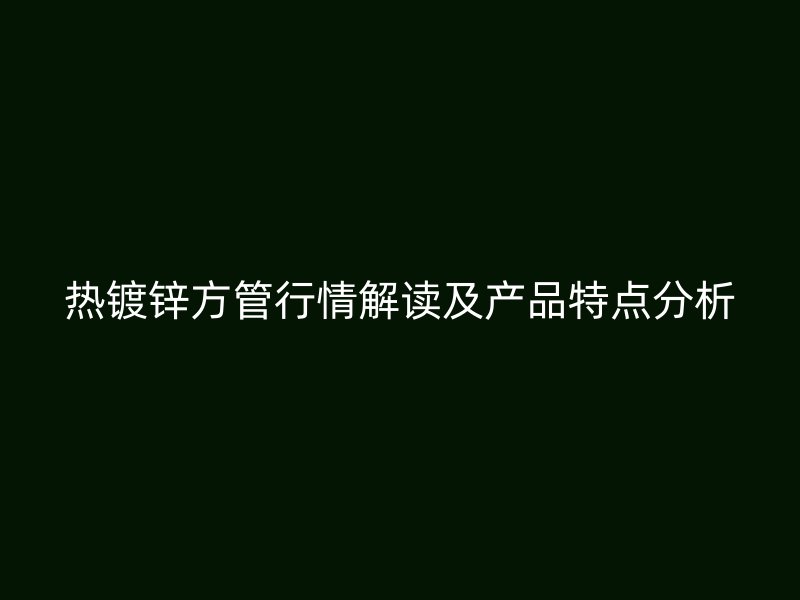 热镀锌方管行情解读及产品特点分析