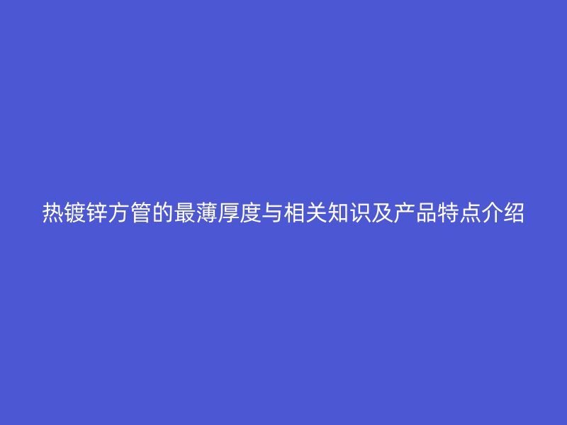 热镀锌方管的最薄厚度与相关知识及产品特点介绍