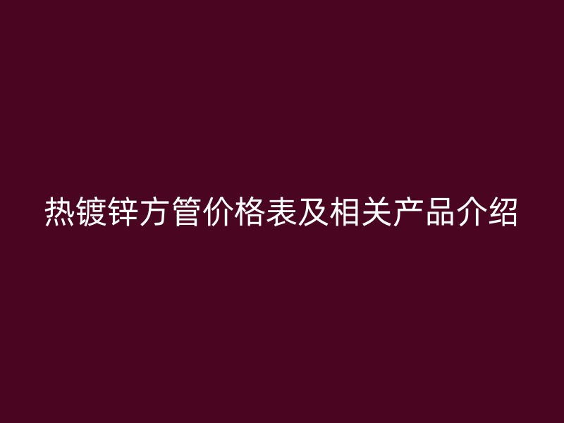 热镀锌方管价格表及相关产品介绍
