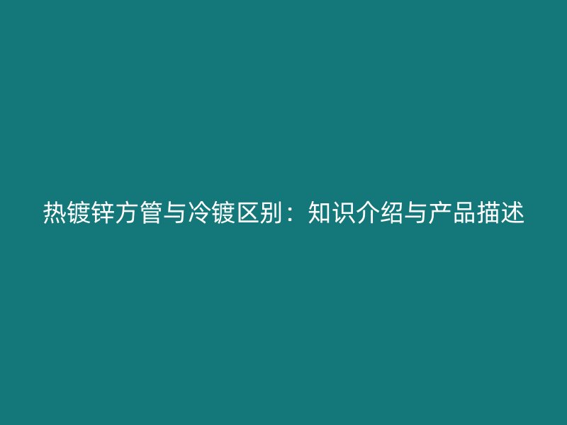 热镀锌方管与冷镀区别：知识介绍与产品描述