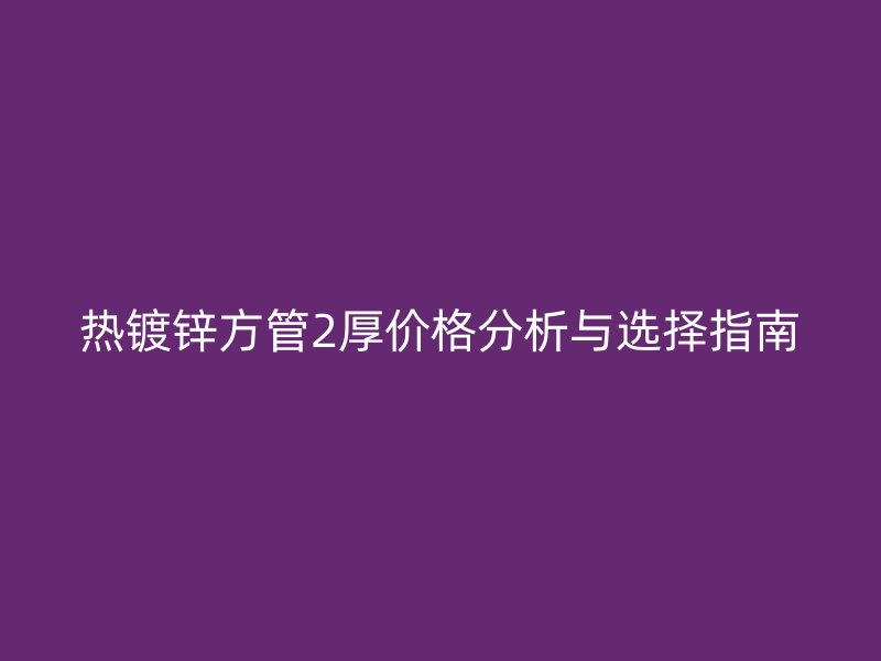 热镀锌方管2厚价格分析与选择指南