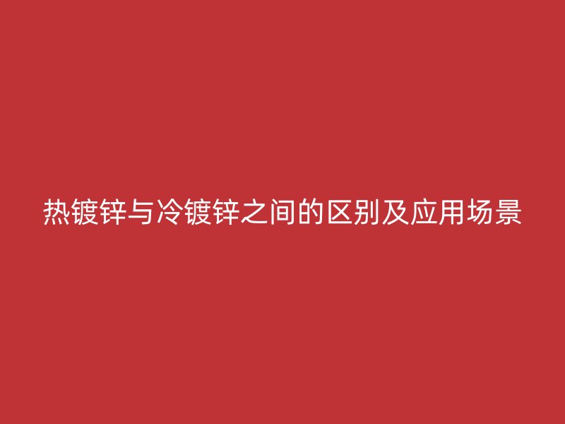 热镀锌与冷镀锌之间的区别及应用场景