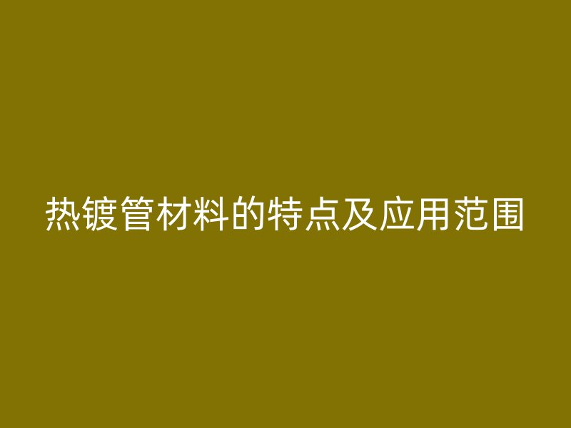 热镀管材料的特点及应用范围