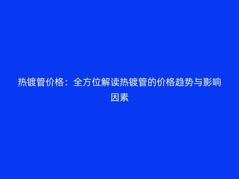 热镀管价格：全方位解读热镀管的价格趋势与影响因素