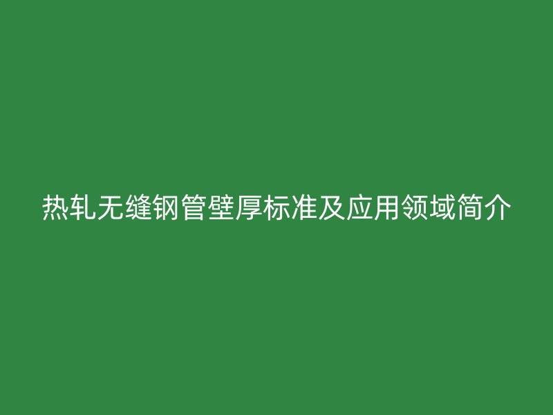 热轧无缝钢管壁厚标准及应用领域简介