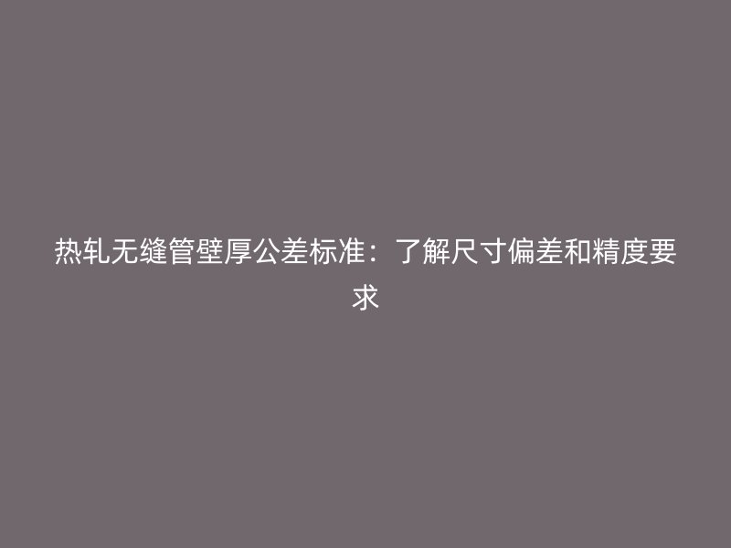热轧无缝管壁厚公差标准：了解尺寸偏差和精度要求