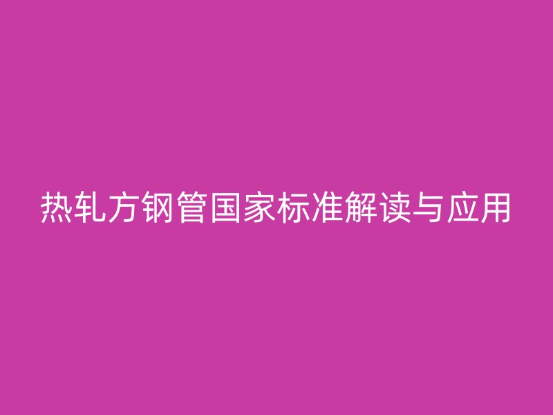 热轧方钢管国家标准解读与应用
