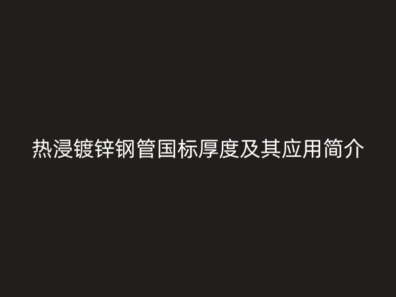 热浸镀锌钢管国标厚度及其应用简介