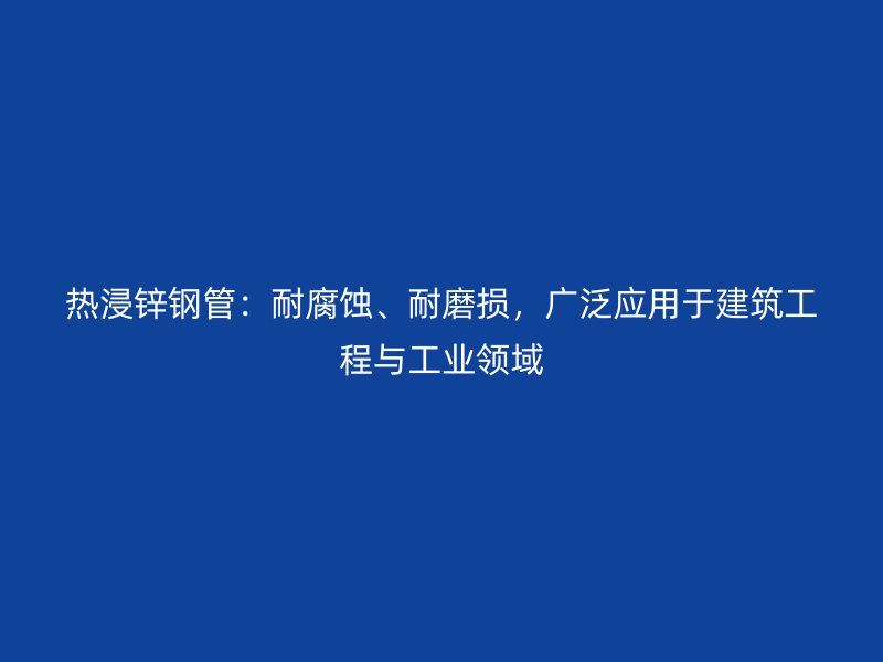 热浸锌钢管：耐腐蚀、耐磨损，广泛应用于建筑工程与工业领域