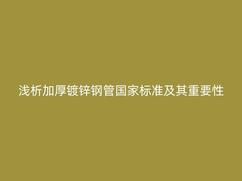 浅析加厚镀锌钢管国家标准及其重要性