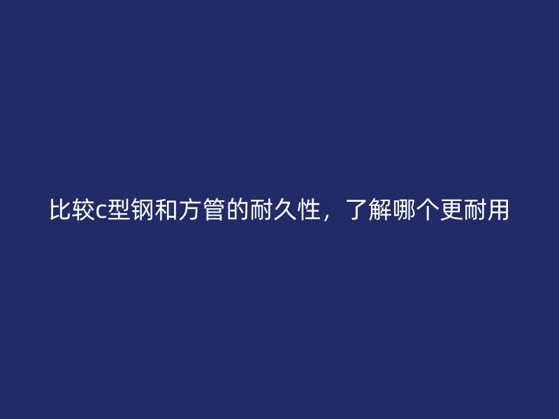 比较c型钢和方管的耐久性，了解哪个更耐用