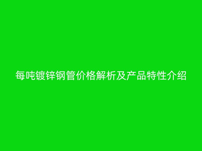 每吨镀锌钢管价格解析及产品特性介绍