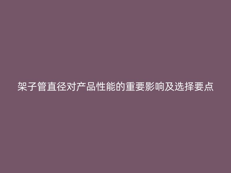 架子管直径对产品性能的重要影响及选择要点