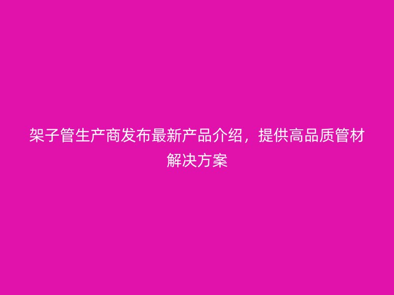 架子管生产商发布最新产品介绍，提供高品质管材解决方案