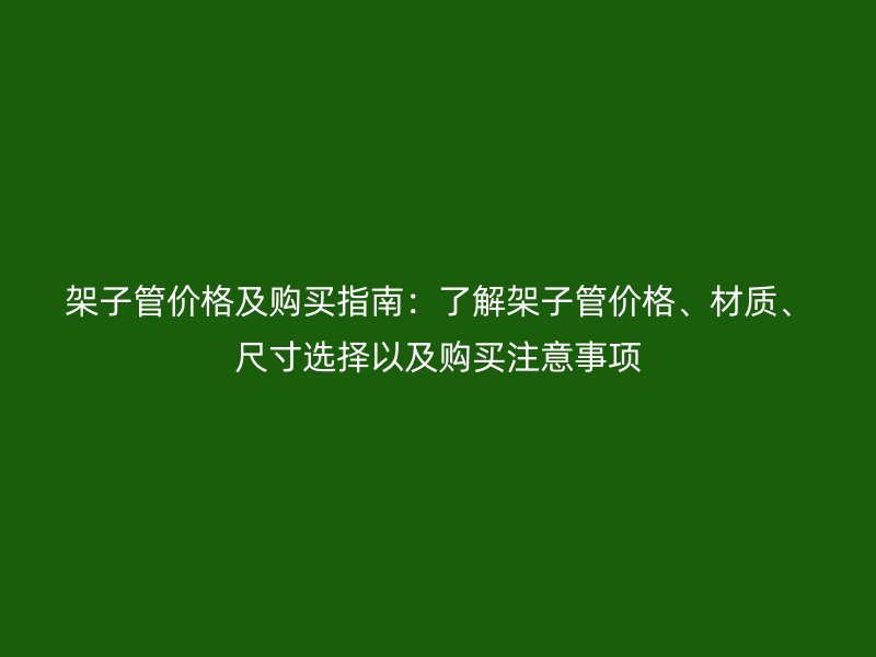 架子管价格及购买指南：了解架子管价格、材质、尺寸选择以及购买注意事项