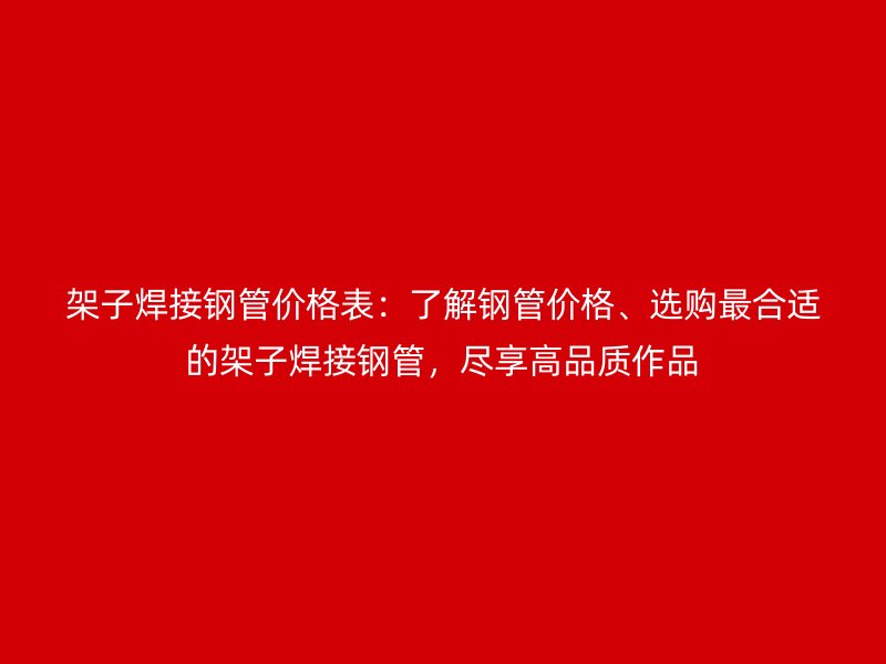 架子焊接钢管价格表：了解钢管价格、选购最合适的架子焊接钢管，尽享高品质作品