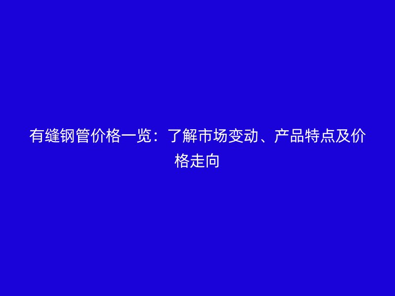 有缝钢管价格一览：了解市场变动、产品特点及价格走向