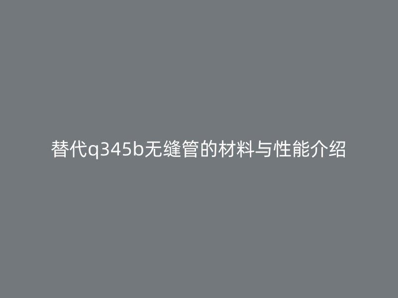 替代q345b无缝管的材料与性能介绍