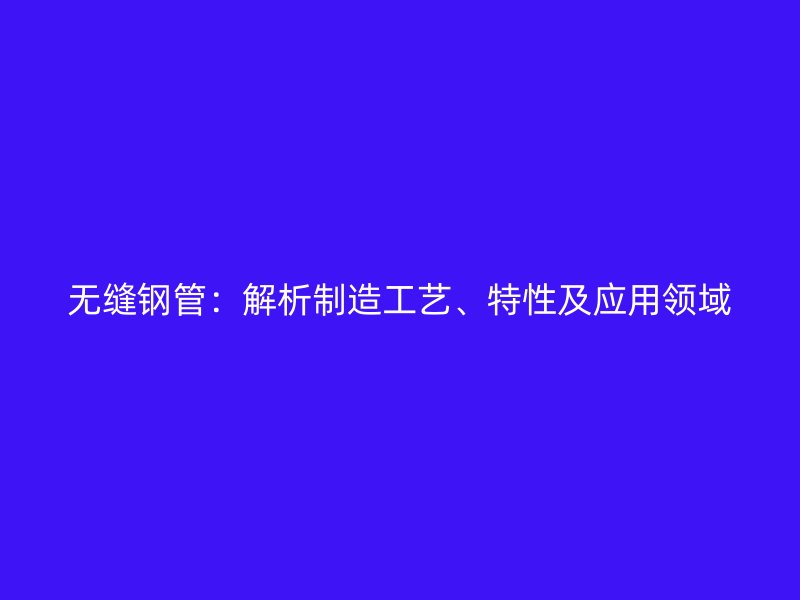 无缝钢管：解析制造工艺、特性及应用领域
