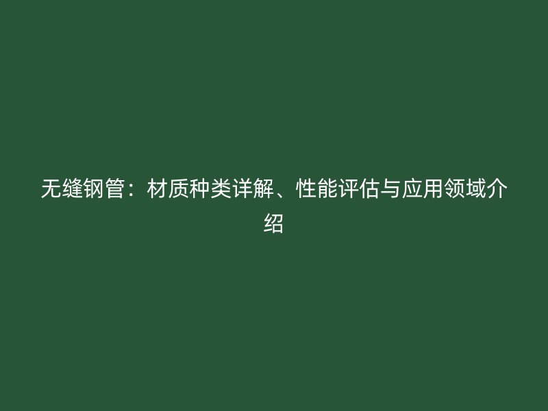 无缝钢管：材质种类详解、性能评估与应用领域介绍