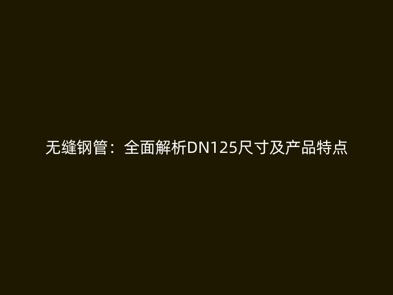 无缝钢管：全面解析DN125尺寸及产品特点