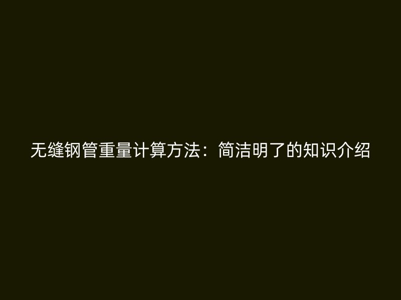 无缝钢管重量计算方法：简洁明了的知识介绍