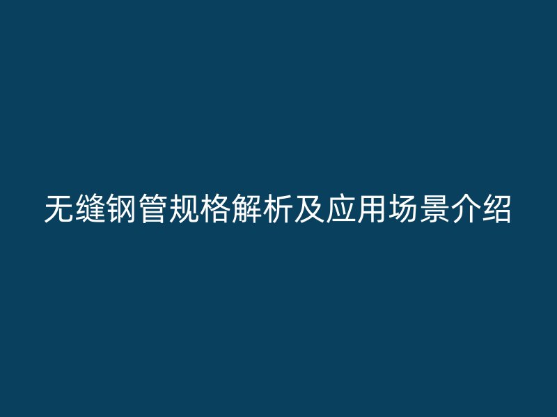 无缝钢管规格解析及应用场景介绍