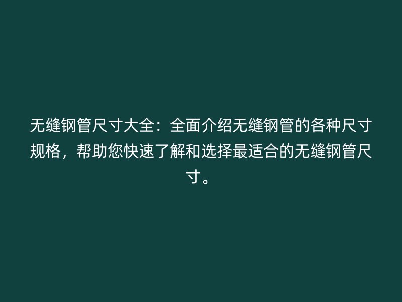 无缝钢管尺寸大全：全面介绍无缝钢管的各种尺寸规格，帮助您快速了解和选择最适合的无缝钢管尺寸。