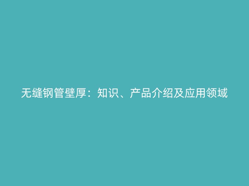 无缝钢管壁厚：知识、产品介绍及应用领域