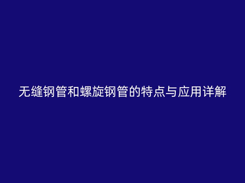 无缝钢管和螺旋钢管的特点与应用详解