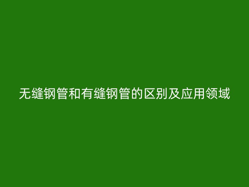 无缝钢管和有缝钢管的区别及应用领域