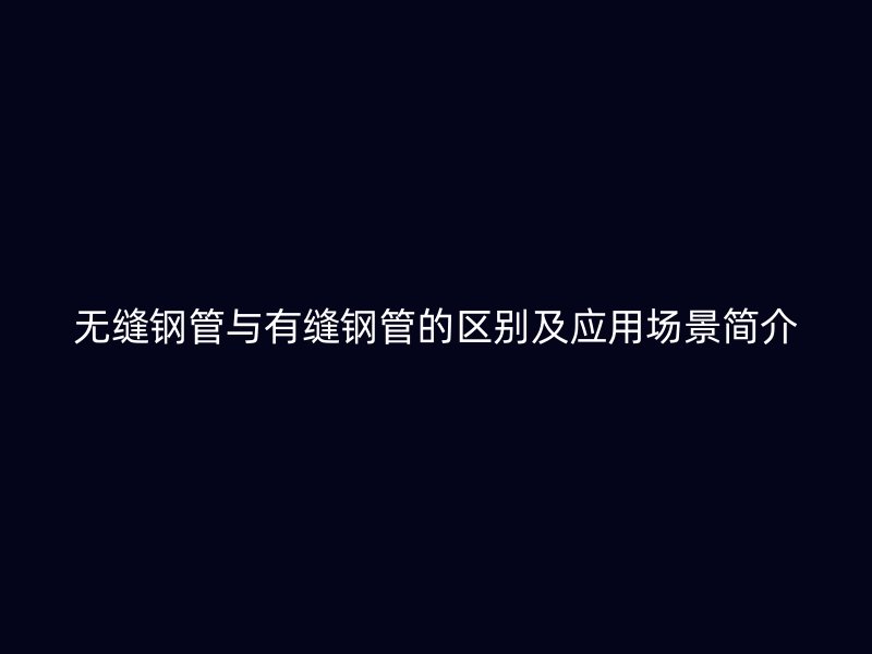 无缝钢管与有缝钢管的区别及应用场景简介