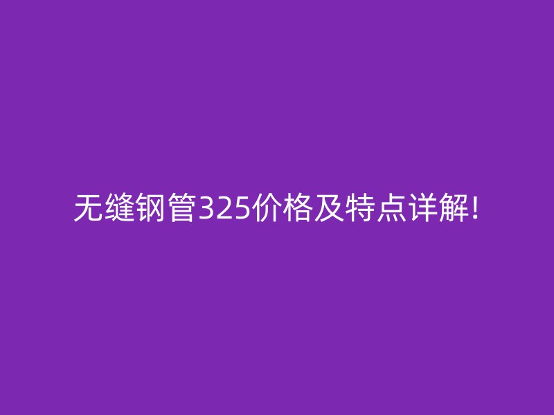 无缝钢管325价格及特点详解!