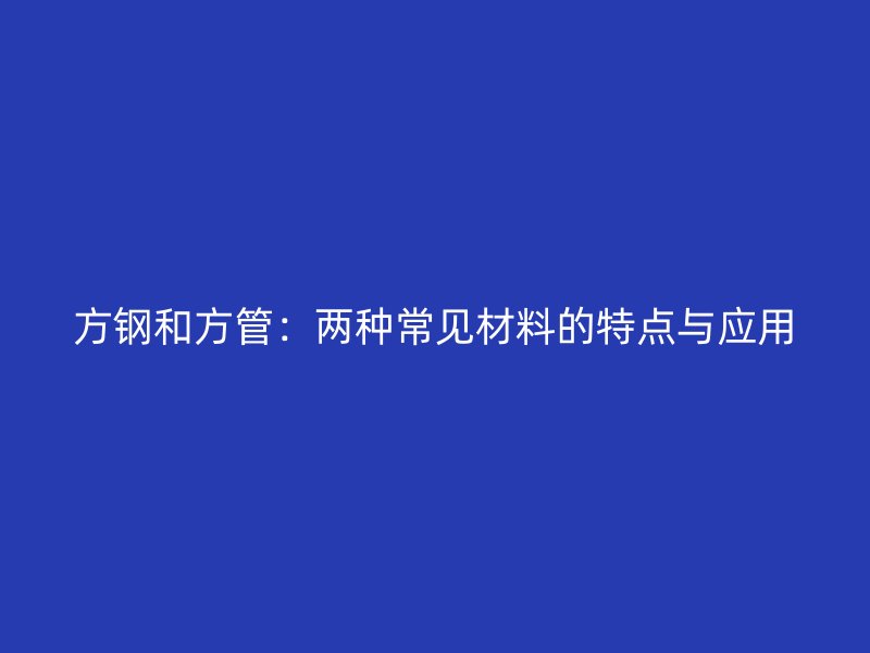 方钢和方管：两种常见材料的特点与应用