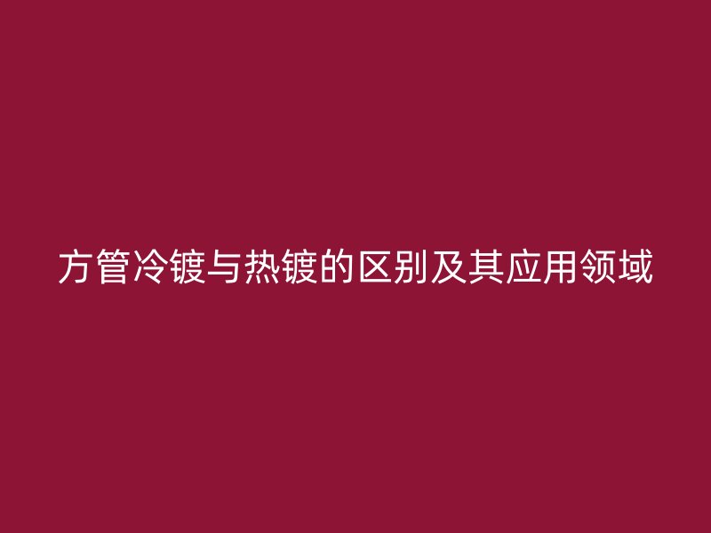 方管冷镀与热镀的区别及其应用领域