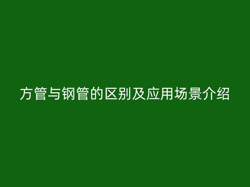 方管与钢管的区别及应用场景介绍