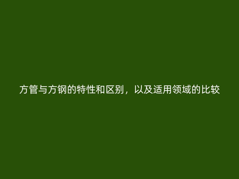 方管与方钢的特性和区别，以及适用领域的比较
