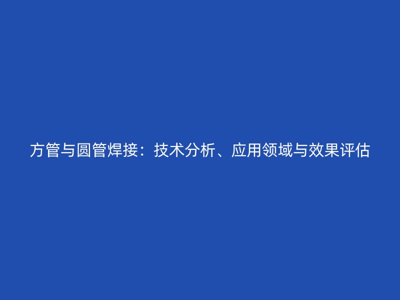 方管与圆管焊接：技术分析、应用领域与效果评估