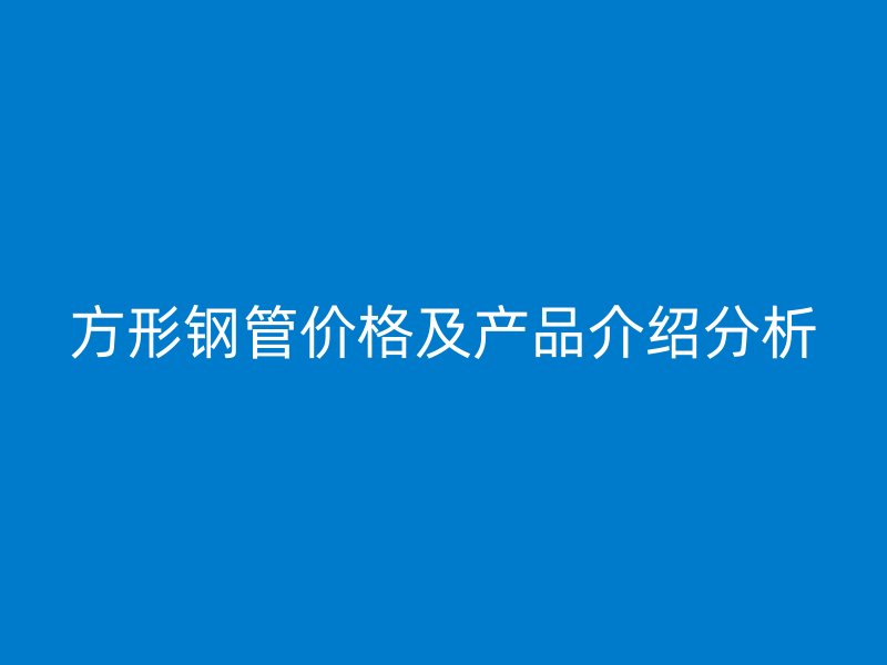 方形钢管价格及产品介绍分析